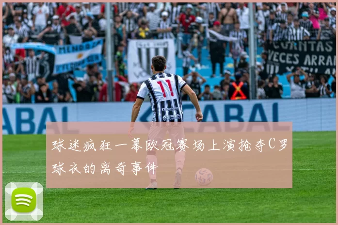 球迷疯狂一幕欧冠赛场上演抢夺C罗球衣的离奇事件