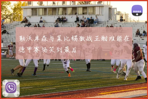 勒沃库森与莱比锡激战正酣谁能在德甲赛场笑到最后