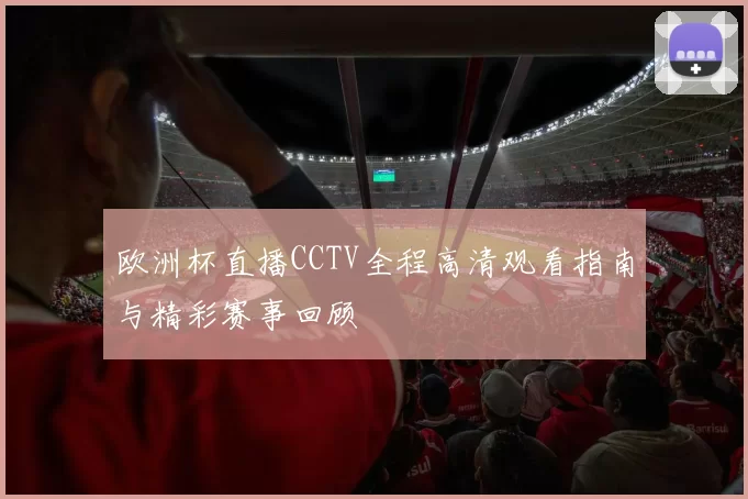 欧洲杯直播CCTV全程高清观看指南与精彩赛事回顾