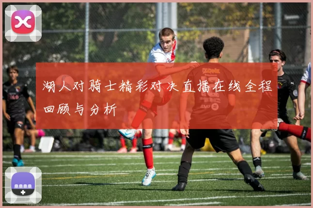 湖人对骑士精彩对决直播在线全程回顾与分析