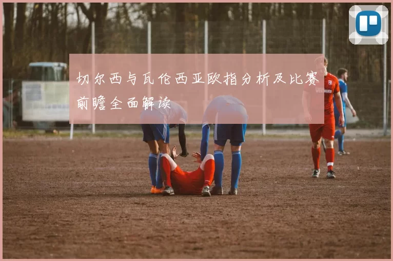 切尔西与瓦伦西亚欧指分析及比赛前瞻全面解读