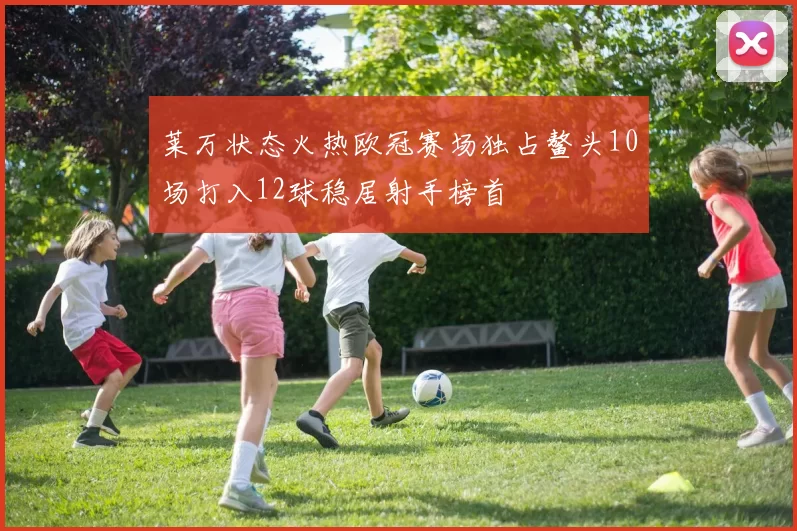 莱万状态火热欧冠赛场独占鳌头10场打入12球稳居射手榜首