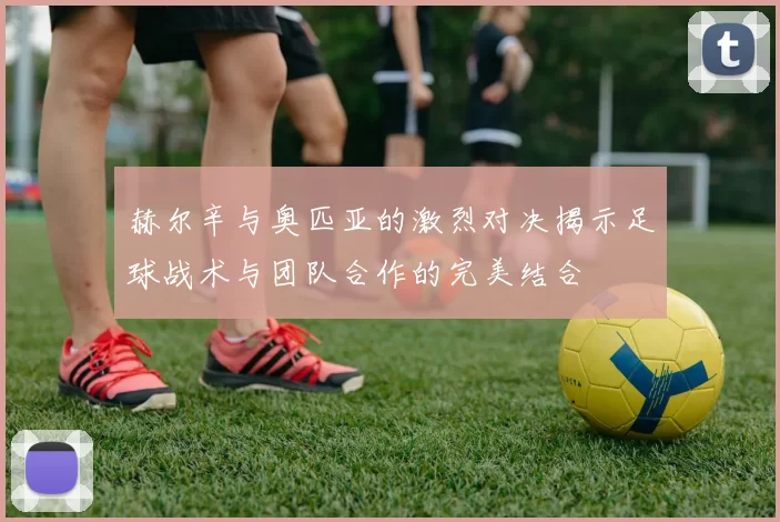 赫尔辛与奥匹亚的激烈对决揭示足球战术与团队合作的完美结合