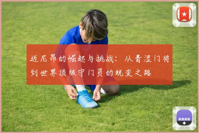 迈尼昂的崛起与挑战：从青涩门将到世界顶级守门员的蜕变之路