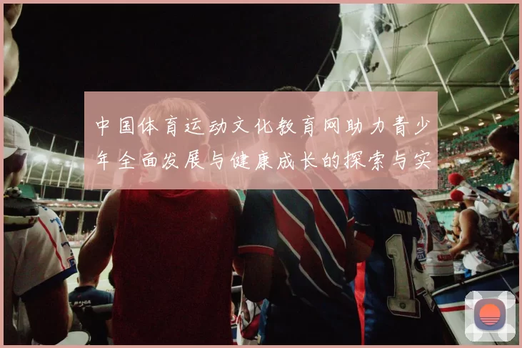 中国体育运动文化教育网助力青少年全面发展与健康成长的探索与实践