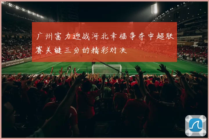 广州富力迎战河北幸福争夺中超联赛关键三分的精彩对决