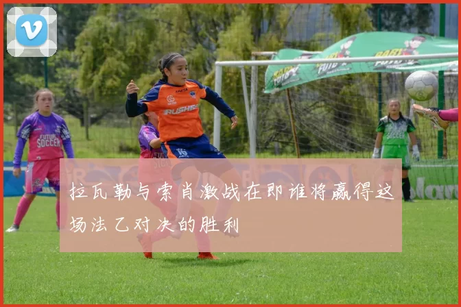 拉瓦勒与索肖激战在即谁将赢得这场法乙对决的胜利