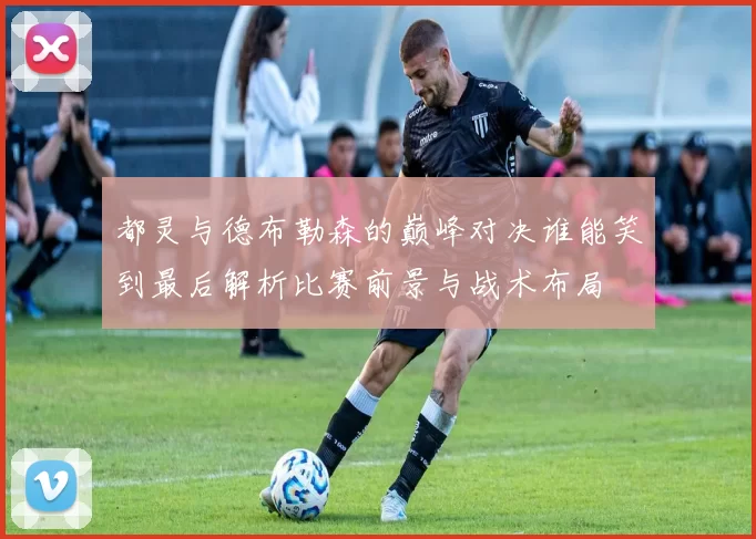 都灵与德布勒森的巅峰对决谁能笑到最后解析比赛前景与战术布局