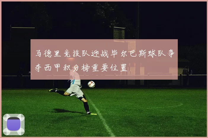 马德里竞技队迎战毕尔巴斯球队争夺西甲积分榜重要位置
