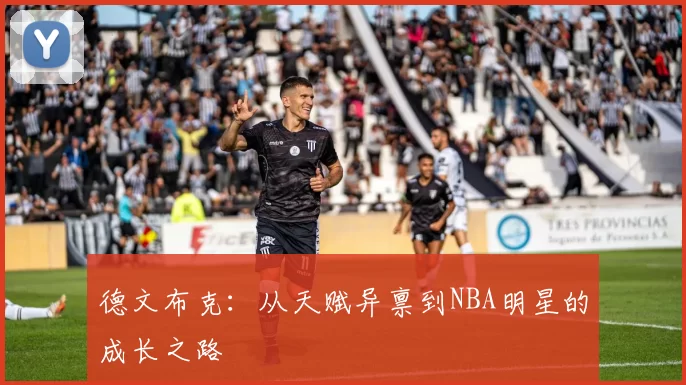 德文布克：从天赋异禀到NBA明星的成长之路